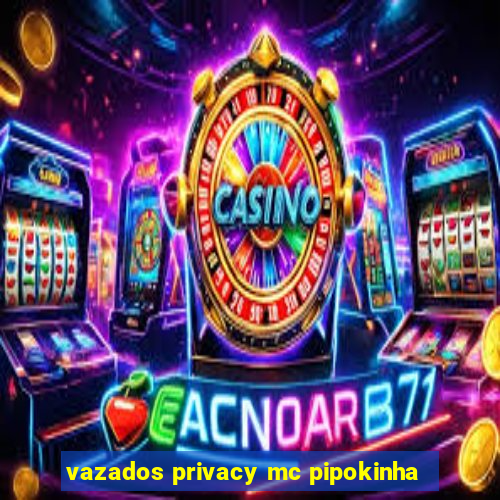 vazados privacy mc pipokinha